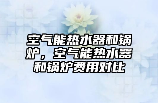 空氣能熱水器和鍋爐，空氣能熱水器和鍋爐費(fèi)用對(duì)比