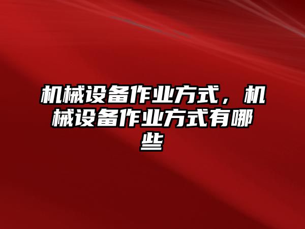 機(jī)械設(shè)備作業(yè)方式，機(jī)械設(shè)備作業(yè)方式有哪些