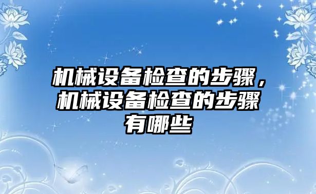 機(jī)械設(shè)備檢查的步驟，機(jī)械設(shè)備檢查的步驟有哪些