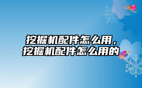 挖掘機配件怎么用，挖掘機配件怎么用的