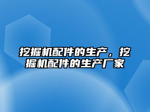 挖掘機配件的生產(chǎn)，挖掘機配件的生產(chǎn)廠家