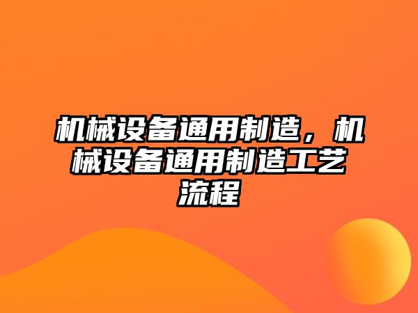 機(jī)械設(shè)備通用制造，機(jī)械設(shè)備通用制造工藝流程