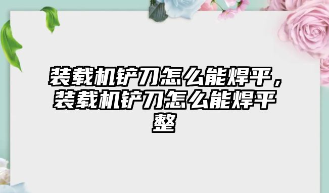 裝載機(jī)鏟刀怎么能焊平，裝載機(jī)鏟刀怎么能焊平整