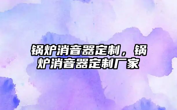 鍋爐消音器定制，鍋爐消音器定制廠家