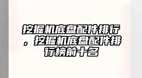 挖掘機底盤配件排行，挖掘機底盤配件排行榜前十名