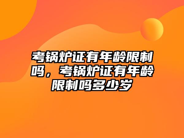 考鍋爐證有年齡限制嗎，考鍋爐證有年齡限制嗎多少歲