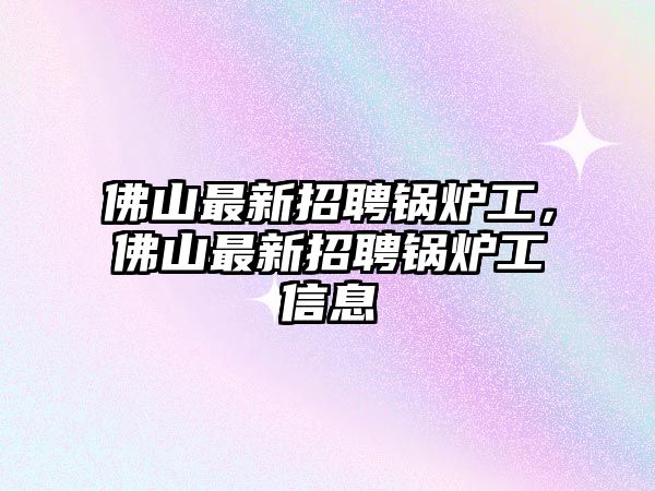 佛山最新招聘鍋爐工，佛山最新招聘鍋爐工信息