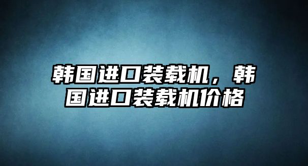 韓國(guó)進(jìn)口裝載機(jī)，韓國(guó)進(jìn)口裝載機(jī)價(jià)格