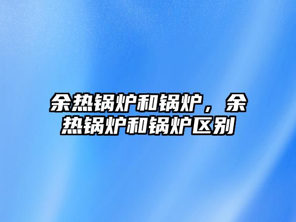 余熱鍋爐和鍋爐，余熱鍋爐和鍋爐區(qū)別