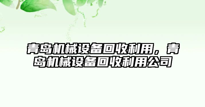 青島機(jī)械設(shè)備回收利用，青島機(jī)械設(shè)備回收利用公司