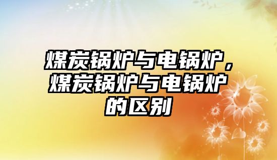 煤炭鍋爐與電鍋爐，煤炭鍋爐與電鍋爐的區(qū)別