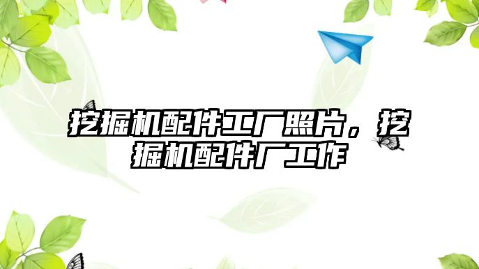 挖掘機(jī)配件工廠照片，挖掘機(jī)配件廠工作