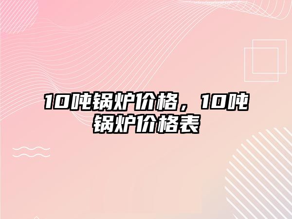 10噸鍋爐價格，10噸鍋爐價格表