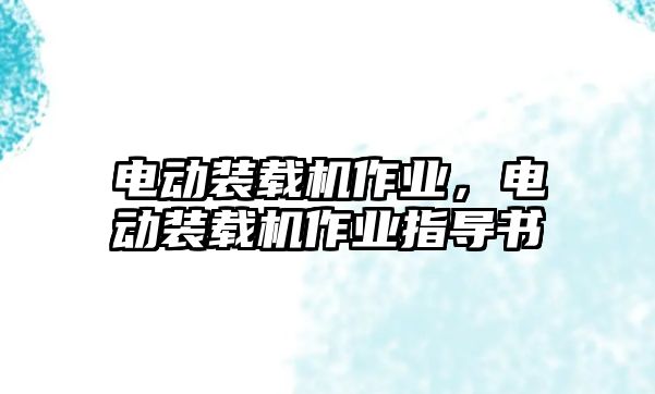 電動裝載機作業(yè)，電動裝載機作業(yè)指導書