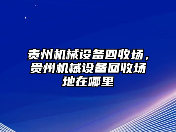 貴州機(jī)械設(shè)備回收場，貴州機(jī)械設(shè)備回收場地在哪里