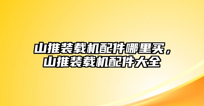 山推裝載機配件哪里買，山推裝載機配件大全