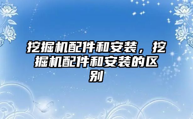 挖掘機配件和安裝，挖掘機配件和安裝的區(qū)別