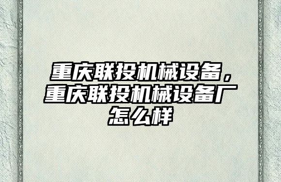 重慶聯(lián)投機械設備，重慶聯(lián)投機械設備廠怎么樣