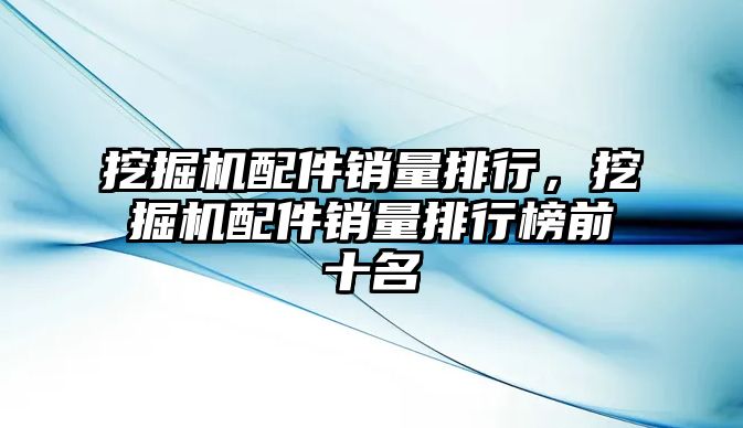 挖掘機配件銷量排行，挖掘機配件銷量排行榜前十名