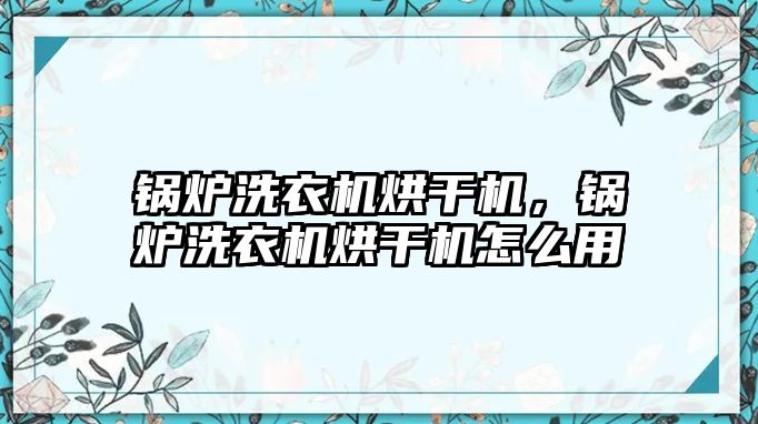 鍋爐洗衣機(jī)烘干機(jī)，鍋爐洗衣機(jī)烘干機(jī)怎么用