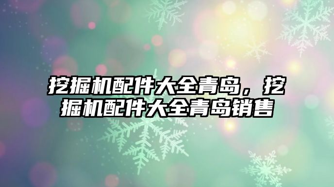 挖掘機(jī)配件大全青島，挖掘機(jī)配件大全青島銷售