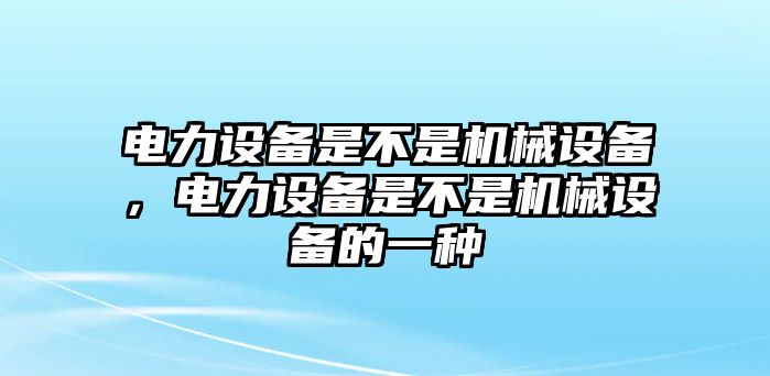 電力設(shè)備是不是機(jī)械設(shè)備，電力設(shè)備是不是機(jī)械設(shè)備的一種