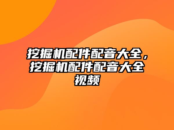 挖掘機配件配音大全，挖掘機配件配音大全視頻