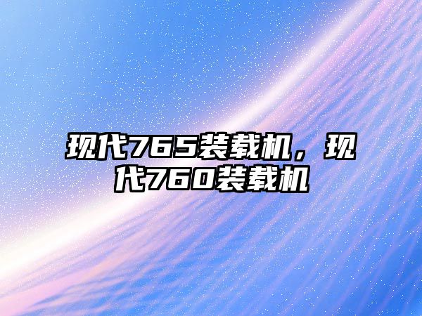 現(xiàn)代765裝載機(jī)，現(xiàn)代760裝載機(jī)