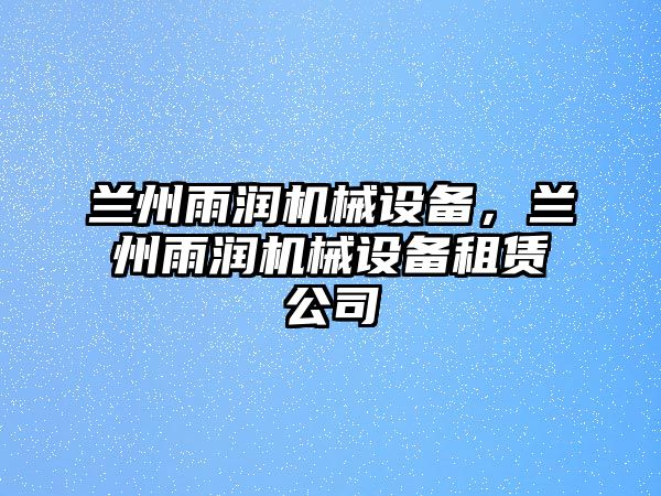 蘭州雨潤機(jī)械設(shè)備，蘭州雨潤機(jī)械設(shè)備租賃公司