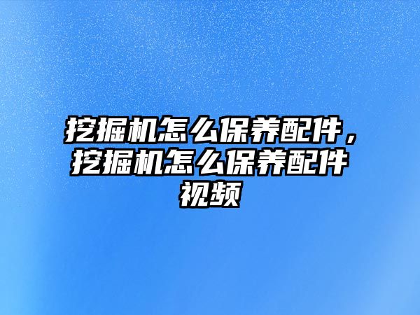 挖掘機怎么保養(yǎng)配件，挖掘機怎么保養(yǎng)配件視頻