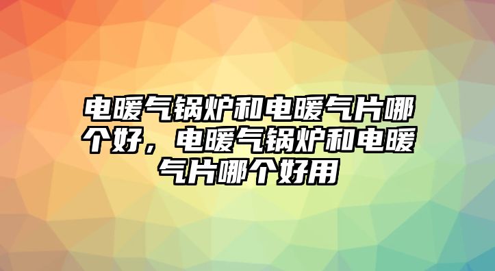 電暖氣鍋爐和電暖氣片哪個(gè)好，電暖氣鍋爐和電暖氣片哪個(gè)好用