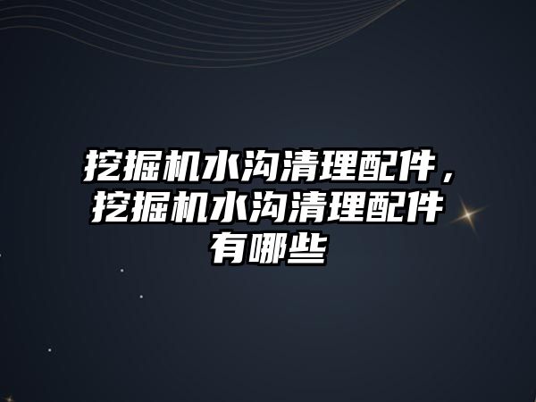 挖掘機水溝清理配件，挖掘機水溝清理配件有哪些