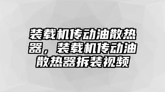 裝載機(jī)傳動油散熱器，裝載機(jī)傳動油散熱器拆裝視頻