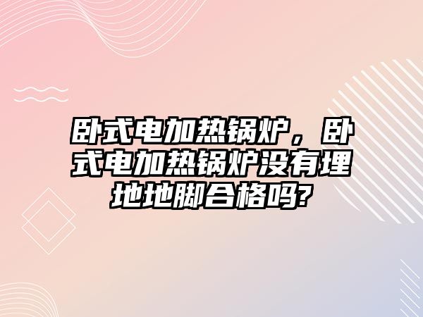 臥式電加熱鍋爐，臥式電加熱鍋爐沒有埋地地腳合格嗎?