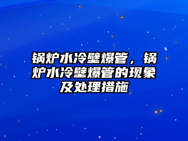 鍋爐水冷壁爆管，鍋爐水冷壁爆管的現(xiàn)象及處理措施