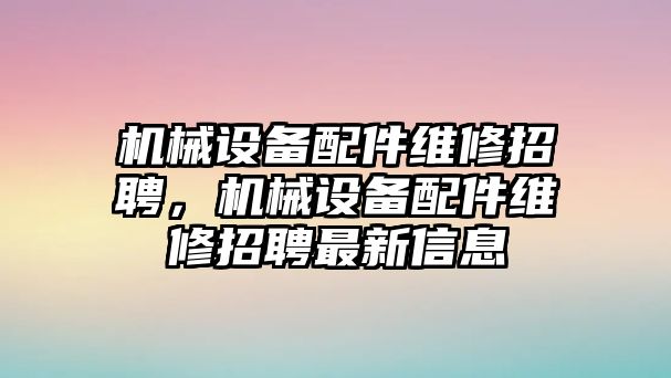 機(jī)械設(shè)備配件維修招聘，機(jī)械設(shè)備配件維修招聘最新信息