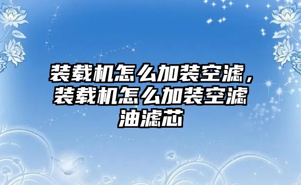 裝載機(jī)怎么加裝空濾，裝載機(jī)怎么加裝空濾油濾芯