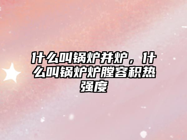 什么叫鍋爐并爐，什么叫鍋爐爐膛容積熱強度