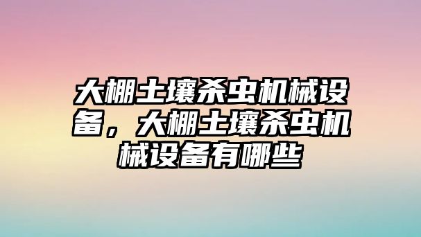 大棚土壤殺蟲機械設(shè)備，大棚土壤殺蟲機械設(shè)備有哪些