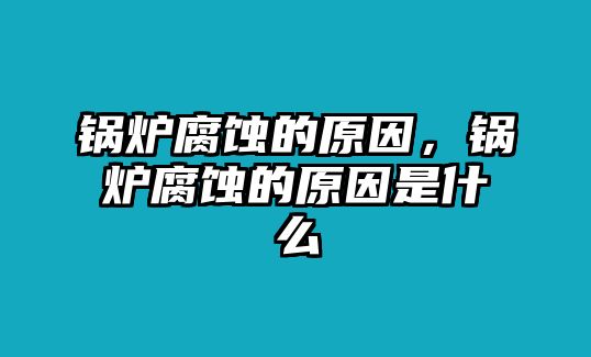 鍋爐腐蝕的原因，鍋爐腐蝕的原因是什么