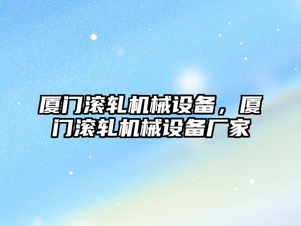 廈門滾軋機(jī)械設(shè)備，廈門滾軋機(jī)械設(shè)備廠家