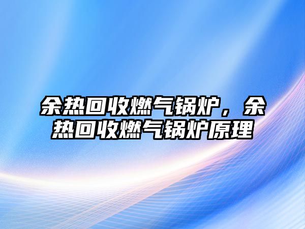 余熱回收燃?xì)忮仩t，余熱回收燃?xì)忮仩t原理