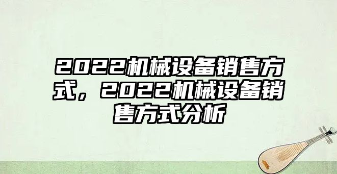 2022機(jī)械設(shè)備銷售方式，2022機(jī)械設(shè)備銷售方式分析