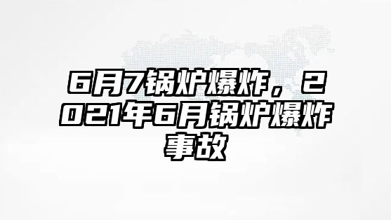 6月7鍋爐爆炸，2021年6月鍋爐爆炸事故