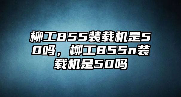 柳工855裝載機(jī)是50嗎，柳工855n裝載機(jī)是50嗎