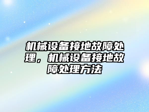 機械設(shè)備接地故障處理，機械設(shè)備接地故障處理方法