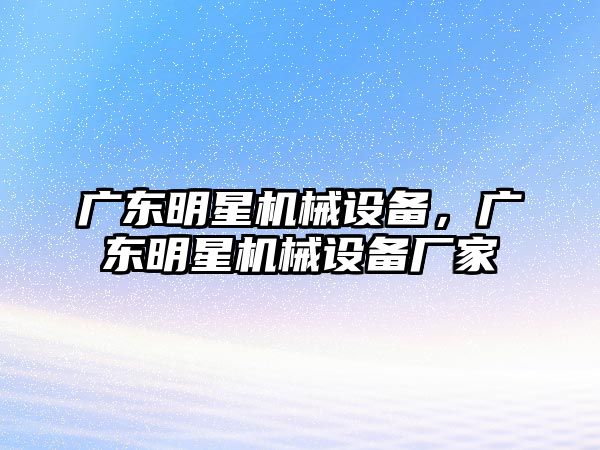 廣東明星機(jī)械設(shè)備，廣東明星機(jī)械設(shè)備廠家