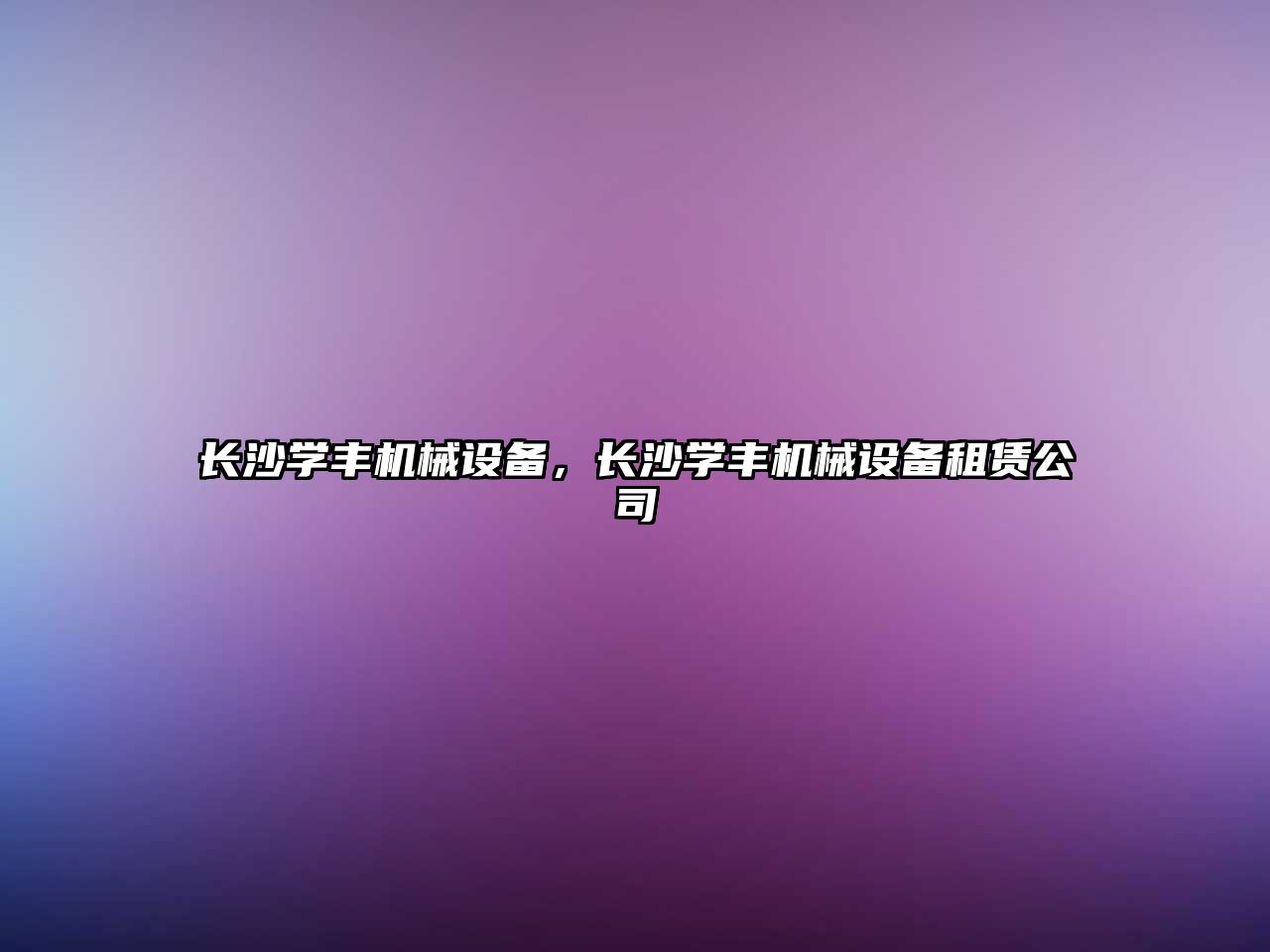 長沙學(xué)豐機械設(shè)備，長沙學(xué)豐機械設(shè)備租賃公司