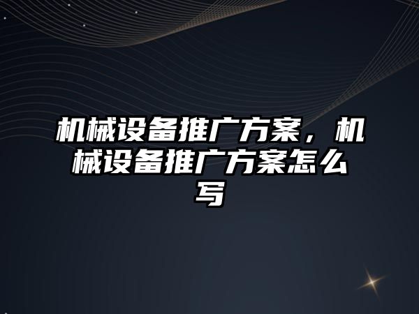 機械設(shè)備推廣方案，機械設(shè)備推廣方案怎么寫