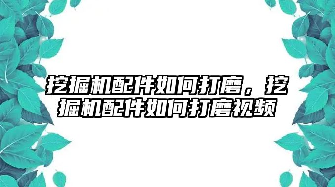 挖掘機(jī)配件如何打磨，挖掘機(jī)配件如何打磨視頻